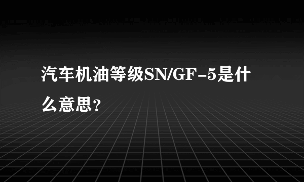 汽车机油等级SN/GF-5是什么意思？