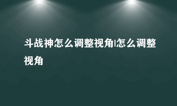 斗战神怎么调整视角|怎么调整视角