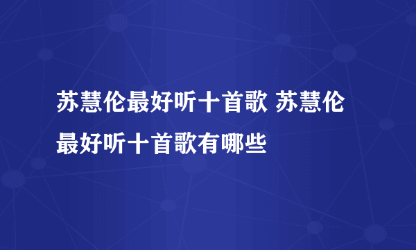 苏慧伦最好听十首歌 苏慧伦最好听十首歌有哪些