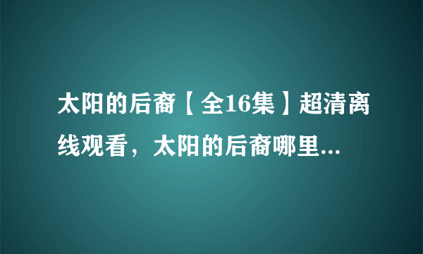 太阳的后裔【全16集】超清离线观看，太阳的后裔哪里有网盘资源