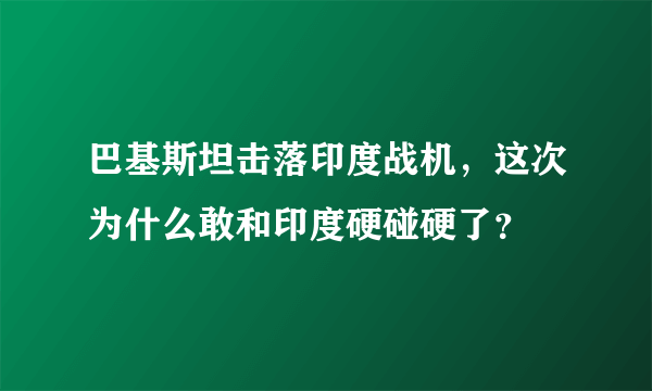 巴基斯坦击落印度战机，这次为什么敢和印度硬碰硬了？