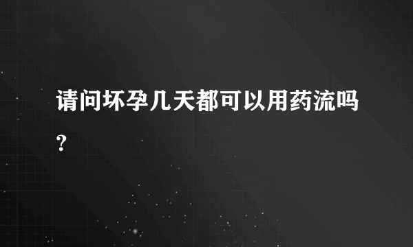 请问坏孕几天都可以用药流吗？