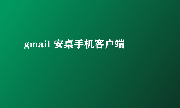 gmail 安桌手机客户端