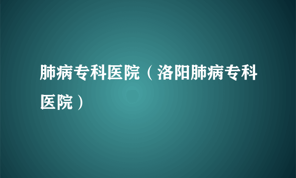 肺病专科医院（洛阳肺病专科医院）