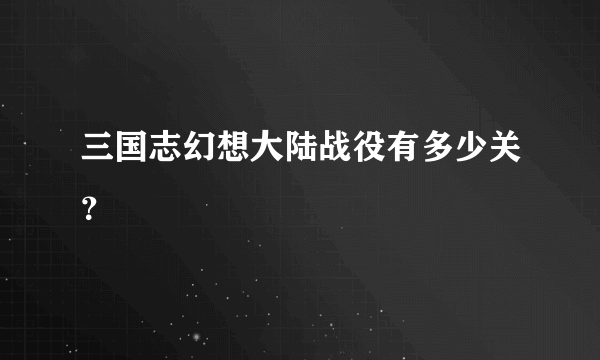 三国志幻想大陆战役有多少关？