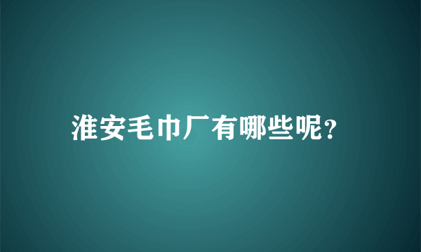 淮安毛巾厂有哪些呢？