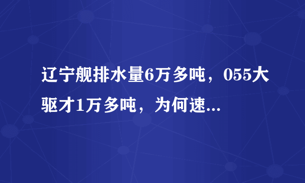 辽宁舰排水量6万多吨，055大驱才1万多吨，为何速度都是30节？