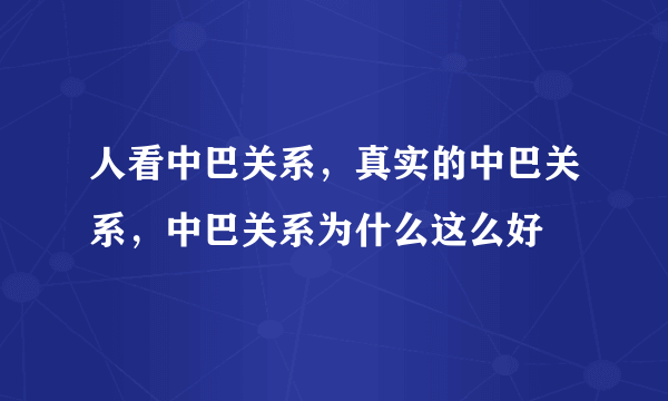 人看中巴关系，真实的中巴关系，中巴关系为什么这么好