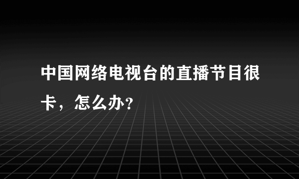 中国网络电视台的直播节目很卡，怎么办？