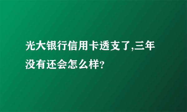 光大银行信用卡透支了,三年没有还会怎么样？