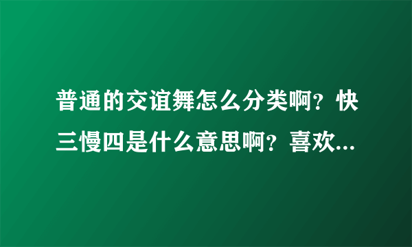 普通的交谊舞怎么分类啊？快三慢四是什么意思啊？喜欢跟着韵律舞动，但是是个小白。呵呵