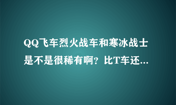 QQ飞车烈火战车和寒冰战士是不是很稀有啊？比T车还要稀有吧？