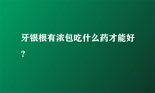 牙银根有浓包吃什么药才能好？