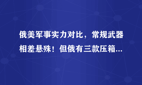 俄美军事实力对比，常规武器相差悬殊！但俄有三款压箱底的大杀器