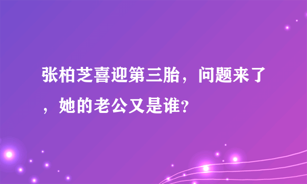 张柏芝喜迎第三胎，问题来了，她的老公又是谁？