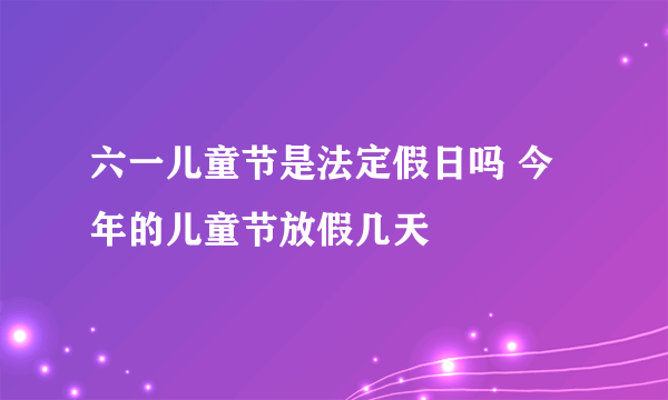 六一儿童节是法定假日吗 今年的儿童节放假几天