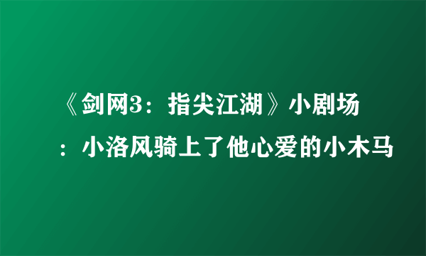 《剑网3：指尖江湖》小剧场：小洛风骑上了他心爱的小木马