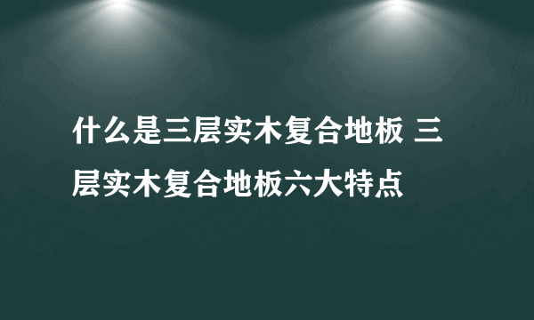 什么是三层实木复合地板 三层实木复合地板六大特点