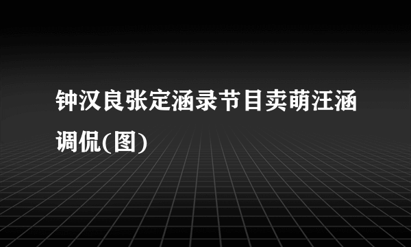 钟汉良张定涵录节目卖萌汪涵调侃(图)