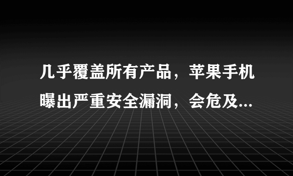 几乎覆盖所有产品，苹果手机曝出严重安全漏洞，会危及到用户的隐私吗？