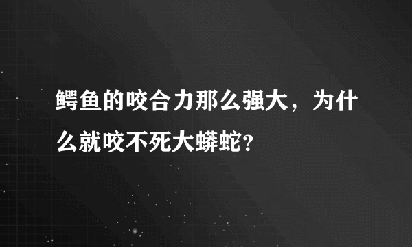 鳄鱼的咬合力那么强大，为什么就咬不死大蟒蛇？