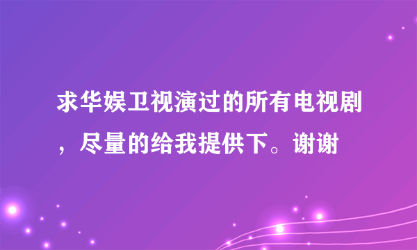 求华娱卫视演过的所有电视剧，尽量的给我提供下。谢谢