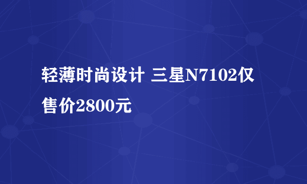 轻薄时尚设计 三星N7102仅售价2800元