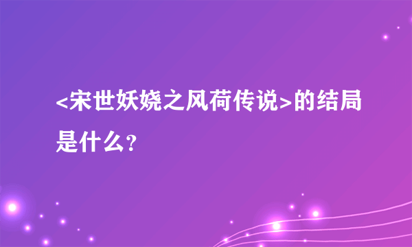 <宋世妖娆之风荷传说>的结局是什么？