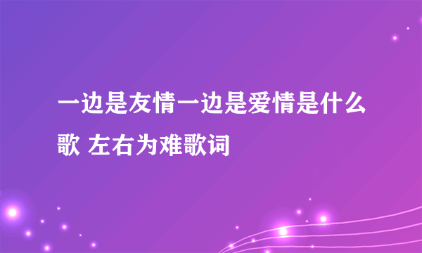 一边是友情一边是爱情是什么歌 左右为难歌词