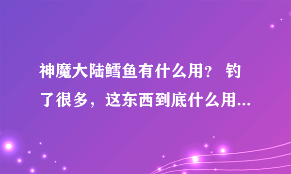 神魔大陆鳕鱼有什么用？ 钓了很多，这东西到底什么用啊？ 知道的说下，我学了厨师的，怎么烹调？