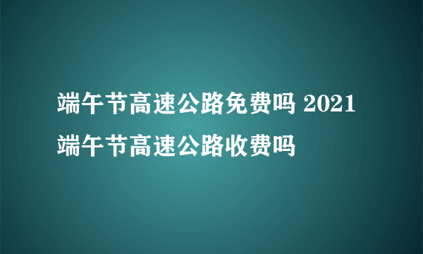 端午节高速公路免费吗 2021端午节高速公路收费吗