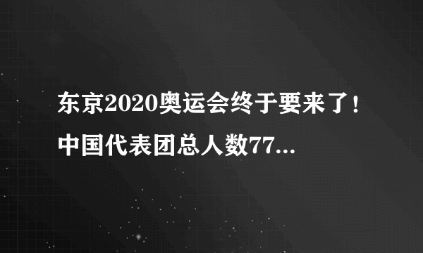 东京2020奥运会终于要来了！中国代表团总人数777人都有哪些人？