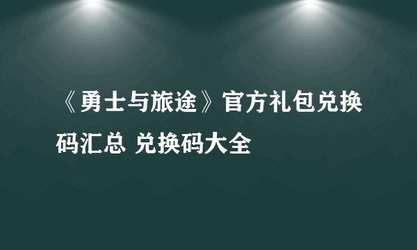 《勇士与旅途》官方礼包兑换码汇总 兑换码大全