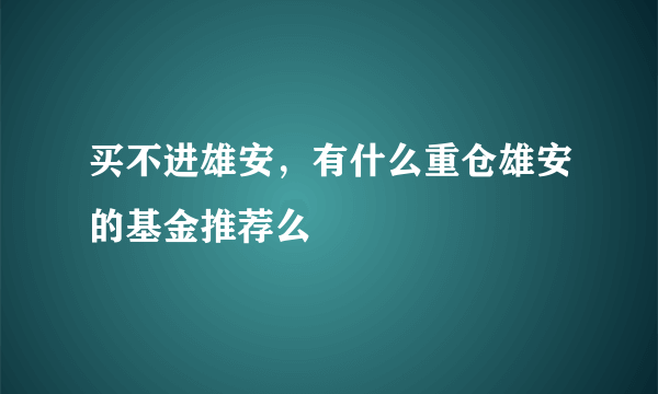 买不进雄安，有什么重仓雄安的基金推荐么