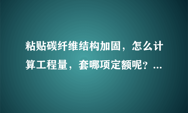 粘贴碳纤维结构加固，怎么计算工程量，套哪项定额呢？请高人指点，谢谢