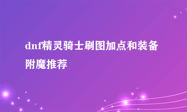 dnf精灵骑士刷图加点和装备附魔推荐