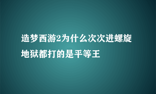 造梦西游2为什么次次进螺旋地狱都打的是平等王