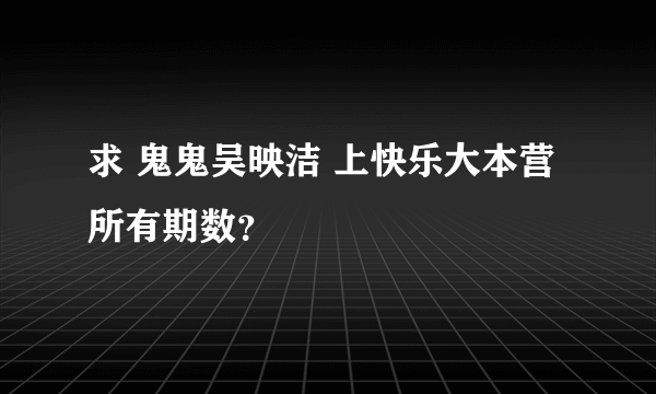 求 鬼鬼吴映洁 上快乐大本营所有期数？