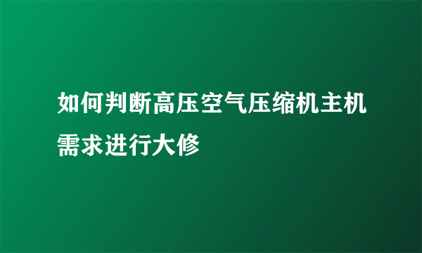 如何判断高压空气压缩机主机需求进行大修