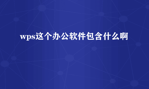 wps这个办公软件包含什么啊