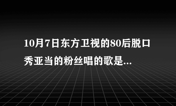 10月7日东方卫视的80后脱口秀亚当的粉丝唱的歌是什么名字？