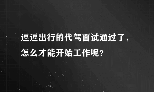 逗逗出行的代驾面试通过了，怎么才能开始工作呢？