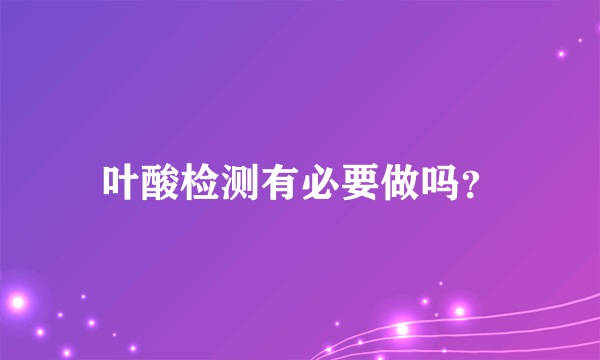 叶酸检测有必要做吗？