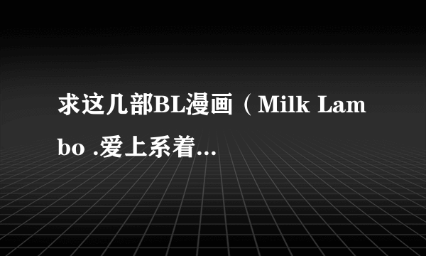 求这几部BL漫画（Milk Lambo .爱上系着领带的你 .杀手情话.Loving sweet body ）有的请发我邮箱！