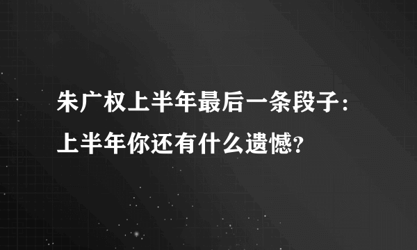 朱广权上半年最后一条段子：上半年你还有什么遗憾？