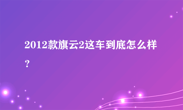 2012款旗云2这车到底怎么样？