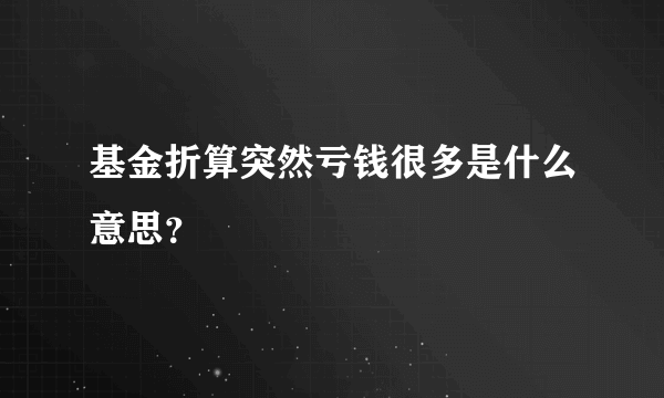 基金折算突然亏钱很多是什么意思？