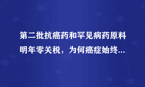 第二批抗癌药和罕见病药原料明年零关税，为何癌症始终无法被治愈？