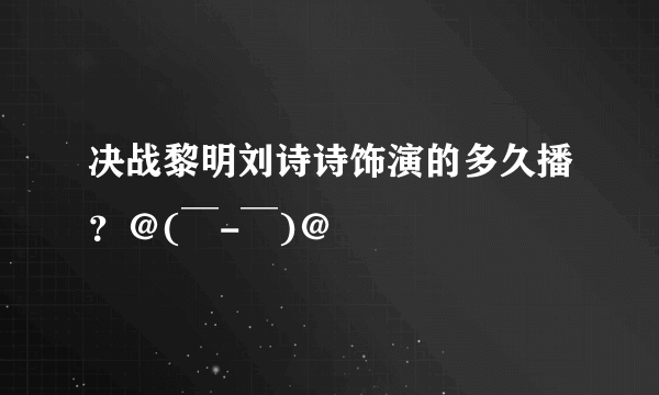 决战黎明刘诗诗饰演的多久播？＠(￣-￣)＠