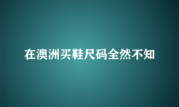 在澳洲买鞋尺码全然不知